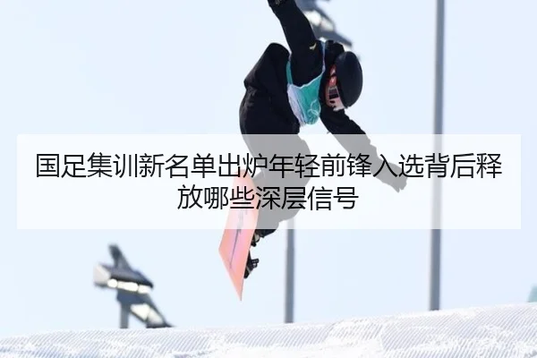 国足集训新名单出炉年轻前锋入选背后释放哪些深层信号